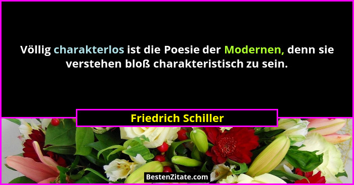 Völlig charakterlos ist die Poesie der Modernen, denn sie verstehen bloß charakteristisch zu sein.... - Friedrich Schiller