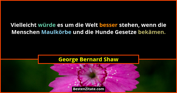 Vielleicht würde es um die Welt besser stehen, wenn die Menschen Maulkörbe und die Hunde Gesetze bekämen.... - George Bernard Shaw