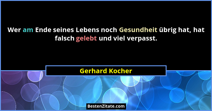 Wer am Ende seines Lebens noch Gesundheit übrig hat, hat falsch gelebt und viel verpasst.... - Gerhard Kocher