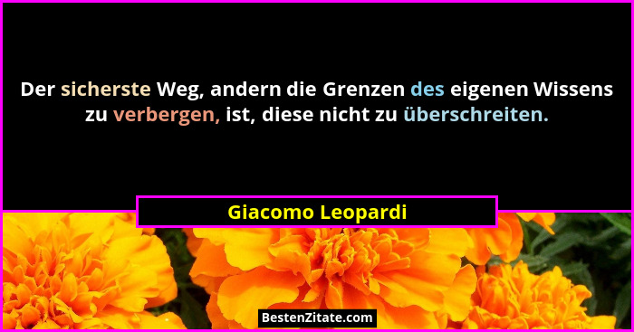 Der sicherste Weg, andern die Grenzen des eigenen Wissens zu verbergen, ist, diese nicht zu überschreiten.... - Giacomo Leopardi
