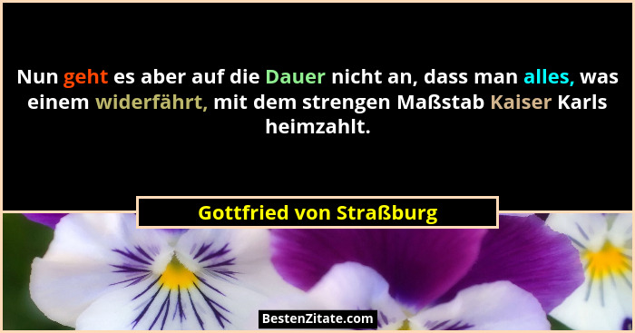 Nun geht es aber auf die Dauer nicht an, dass man alles, was einem widerfährt, mit dem strengen Maßstab Kaiser Karls heimzah... - Gottfried von Straßburg