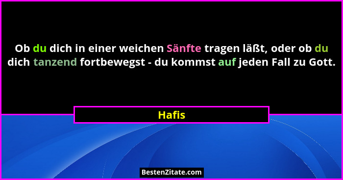 Ob du dich in einer weichen Sänfte tragen läßt, oder ob du dich tanzend fortbewegst - du kommst auf jeden Fall zu Gott.... - Hafis