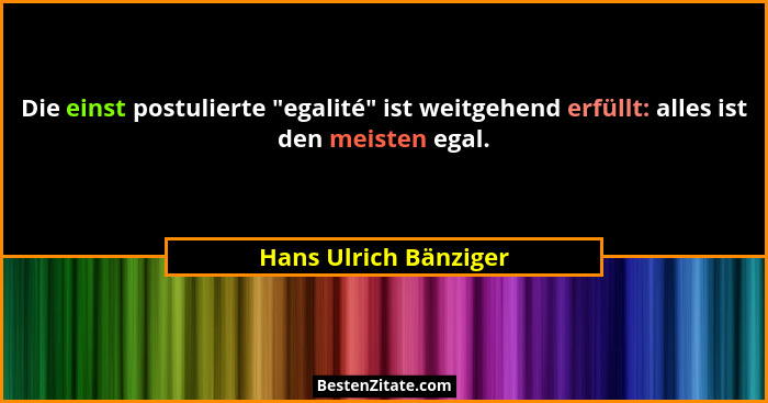 Die einst postulierte "egalité" ist weitgehend erfüllt: alles ist den meisten egal.... - Hans Ulrich Bänziger