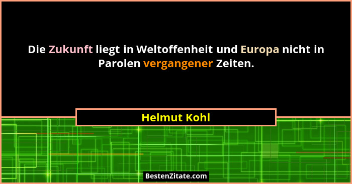 Die Zukunft liegt in Weltoffenheit und Europa nicht in Parolen vergangener Zeiten.... - Helmut Kohl