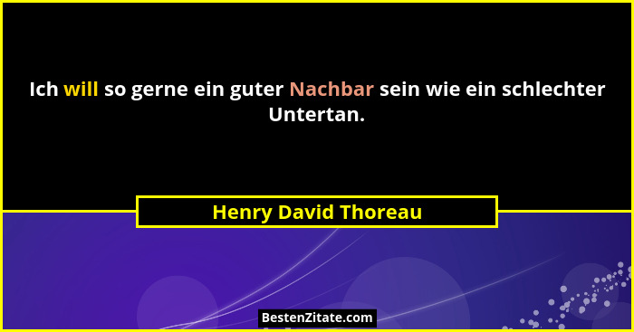 Ich will so gerne ein guter Nachbar sein wie ein schlechter Untertan.... - Henry David Thoreau