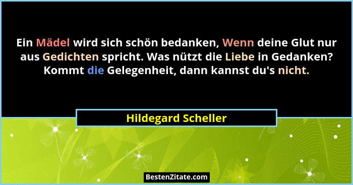 Ein Mädel wird sich schön bedanken, Wenn deine Glut nur aus Gedichten spricht. Was nützt die Liebe in Gedanken? Kommt die Gelegen... - Hildegard Scheller
