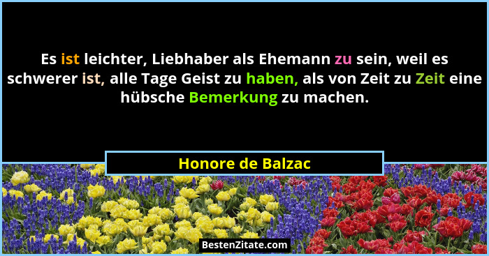 Es ist leichter, Liebhaber als Ehemann zu sein, weil es schwerer ist, alle Tage Geist zu haben, als von Zeit zu Zeit eine hübsche B... - Honore de Balzac