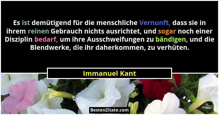 Es ist demütigend für die menschliche Vernunft, dass sie in ihrem reinen Gebrauch nichts ausrichtet, und sogar noch einer Disziplin be... - Immanuel Kant