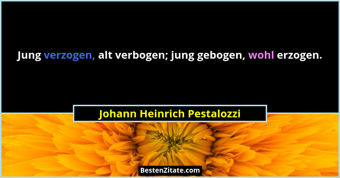 Jung verzogen, alt verbogen; jung gebogen, wohl erzogen.... - Johann Heinrich Pestalozzi