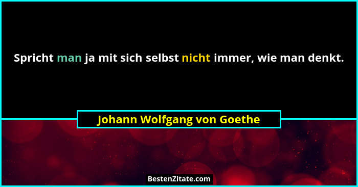 Spricht man ja mit sich selbst nicht immer, wie man denkt.... - Johann Wolfgang von Goethe