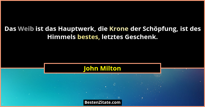 Das Weib ist das Hauptwerk, die Krone der Schöpfung, ist des Himmels bestes, letztes Geschenk.... - John Milton