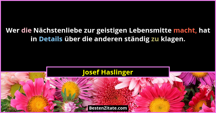 Wer die Nächstenliebe zur geistigen Lebensmitte macht, hat in Details über die anderen ständig zu klagen.... - Josef Haslinger