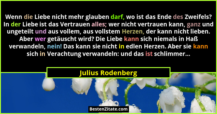 Wenn die Liebe nicht mehr glauben darf, wo ist das Ende des Zweifels? In der Liebe ist das Vertrauen alles; wer nicht vertrauen kan... - Julius Rodenberg