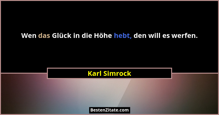 Wen das Glück in die Höhe hebt, den will es werfen.... - Karl Simrock