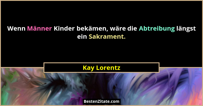Wenn Männer Kinder bekämen, wäre die Abtreibung längst ein Sakrament.... - Kay Lorentz