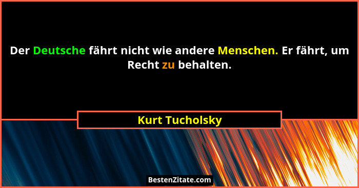 Der Deutsche fährt nicht wie andere Menschen. Er fährt, um Recht zu behalten.... - Kurt Tucholsky
