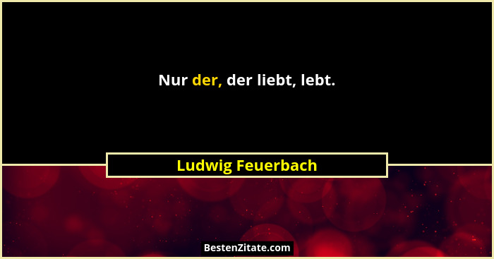 Nur der, der liebt, lebt.... - Ludwig Feuerbach