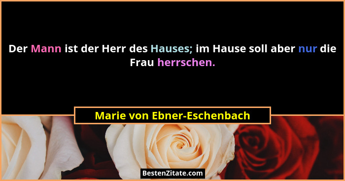Der Mann ist der Herr des Hauses; im Hause soll aber nur die Frau herrschen.... - Marie von Ebner-Eschenbach