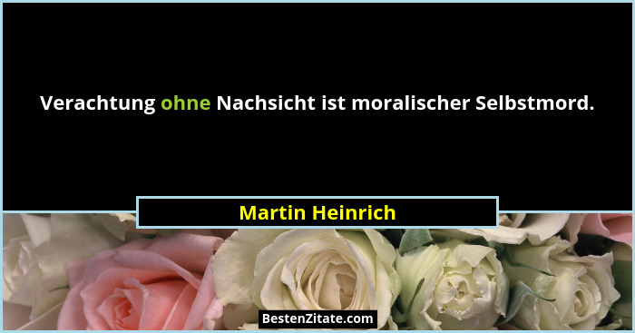Verachtung ohne Nachsicht ist moralischer Selbstmord.... - Martin Heinrich