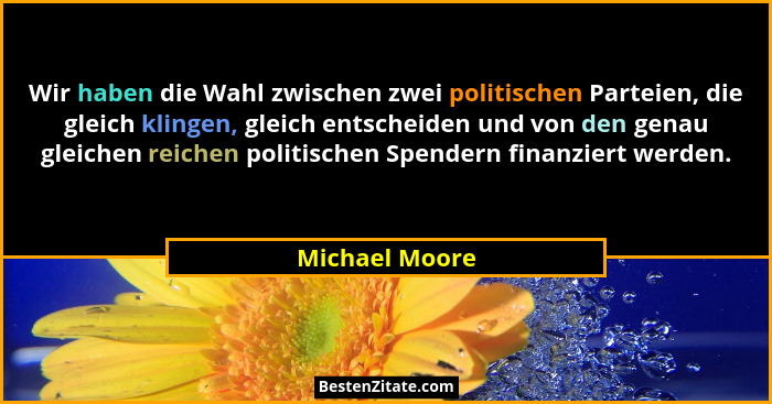 Wir haben die Wahl zwischen zwei politischen Parteien, die gleich klingen, gleich entscheiden und von den genau gleichen reichen polit... - Michael Moore