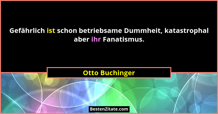 Gefährlich ist schon betriebsame Dummheit, katastrophal aber ihr Fanatismus.... - Otto Buchinger