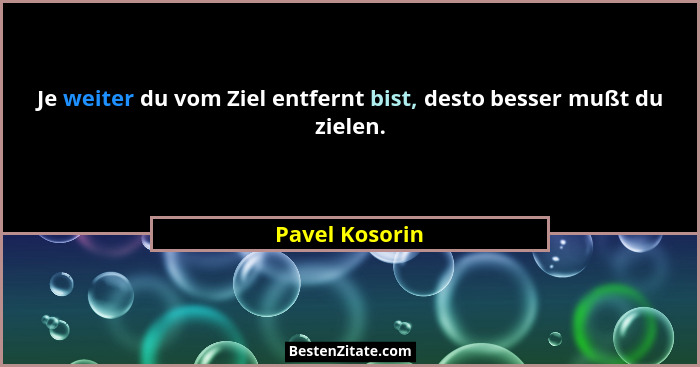 Je weiter du vom Ziel entfernt bist, desto besser mußt du zielen.... - Pavel Kosorin