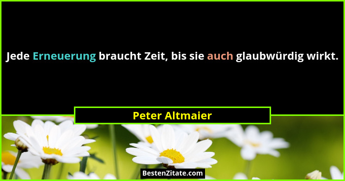 Jede Erneuerung braucht Zeit, bis sie auch glaubwürdig wirkt.... - Peter Altmaier