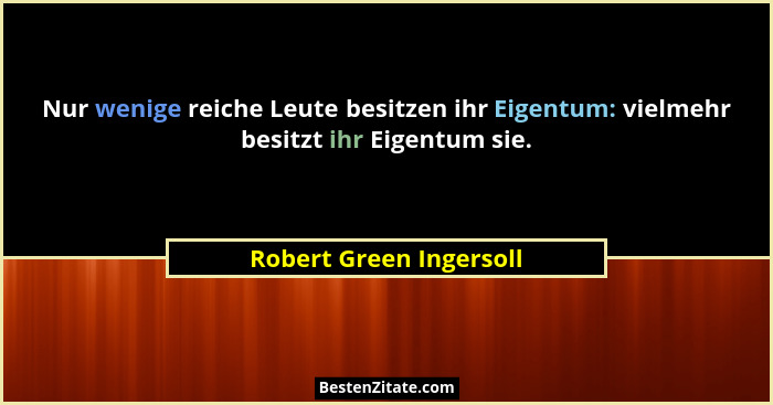 Nur wenige reiche Leute besitzen ihr Eigentum: vielmehr besitzt ihr Eigentum sie.... - Robert Green Ingersoll
