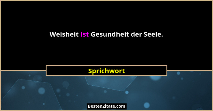 Weisheit ist Gesundheit der Seele.... - Sprichwort