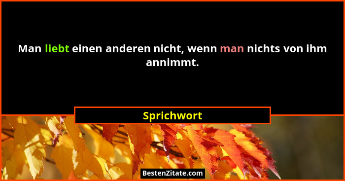 Man liebt einen anderen nicht, wenn man nichts von ihm annimmt.... - Sprichwort