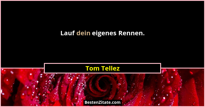 Lauf dein eigenes Rennen.... - Tom Tellez