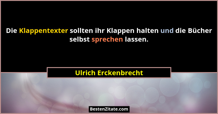 Die Klappentexter sollten ihr Klappen halten und die Bücher selbst sprechen lassen.... - Ulrich Erckenbrecht