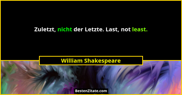 Zuletzt, nicht der Letzte. Last, not least.... - William Shakespeare