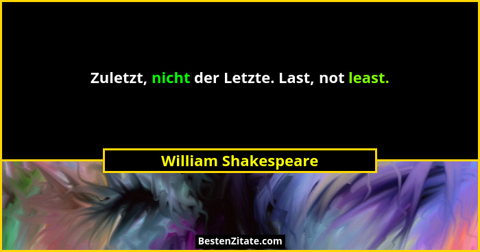 Zuletzt, nicht der Letzte. Last, not least.... - William Shakespeare