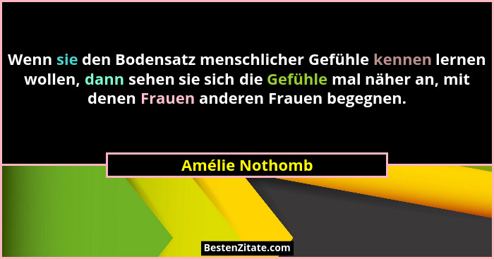 Wenn sie den Bodensatz menschlicher Gefühle kennen lernen wollen, dann sehen sie sich die Gefühle mal näher an, mit denen Frauen ande... - Amélie Nothomb