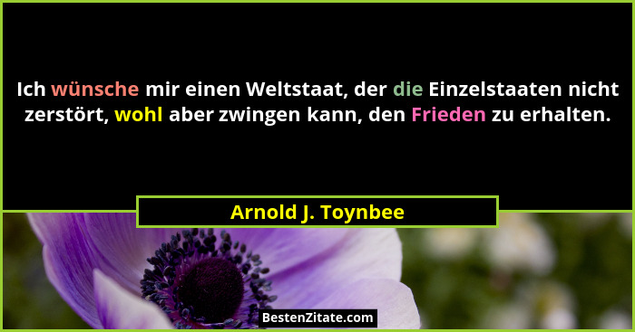 Ich wünsche mir einen Weltstaat, der die Einzelstaaten nicht zerstört, wohl aber zwingen kann, den Frieden zu erhalten.... - Arnold J. Toynbee