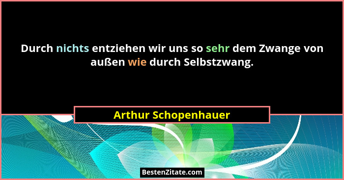 Durch nichts entziehen wir uns so sehr dem Zwange von außen wie durch Selbstzwang.... - Arthur Schopenhauer