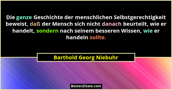 Die ganze Geschichte der menschlichen Selbstgerechtigkeit beweist, daß der Mensch sich nicht danach beurteilt, wie er handelt... - Barthold Georg Niebuhr
