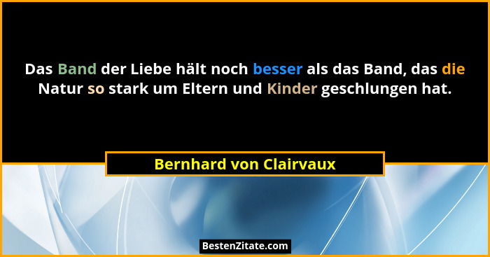 Das Band der Liebe hält noch besser als das Band, das die Natur so stark um Eltern und Kinder geschlungen hat.... - Bernhard von Clairvaux