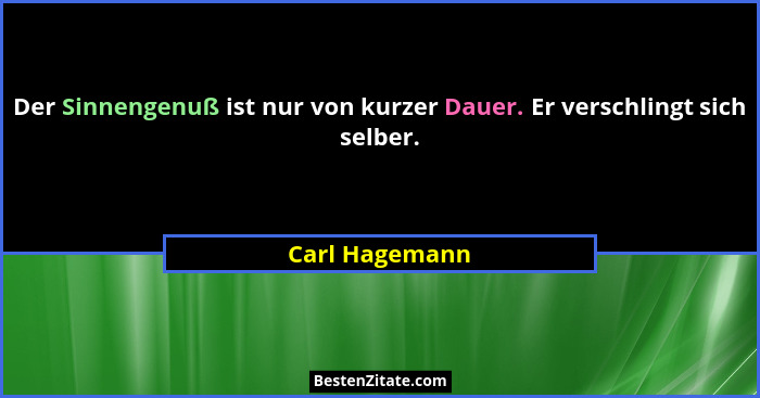 Der Sinnengenuß ist nur von kurzer Dauer. Er verschlingt sich selber.... - Carl Hagemann