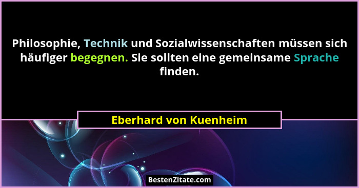 Philosophie, Technik und Sozialwissenschaften müssen sich häufiger begegnen. Sie sollten eine gemeinsame Sprache finden.... - Eberhard von Kuenheim