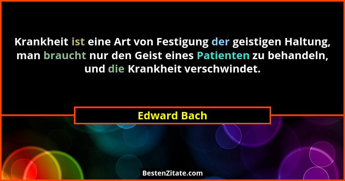 Krankheit ist eine Art von Festigung der geistigen Haltung, man braucht nur den Geist eines Patienten zu behandeln, und die Krankheit ve... - Edward Bach