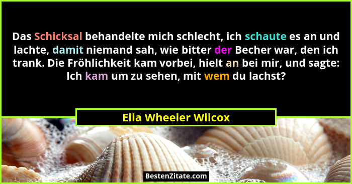 Das Schicksal behandelte mich schlecht, ich schaute es an und lachte, damit niemand sah, wie bitter der Becher war, den ich tran... - Ella Wheeler Wilcox