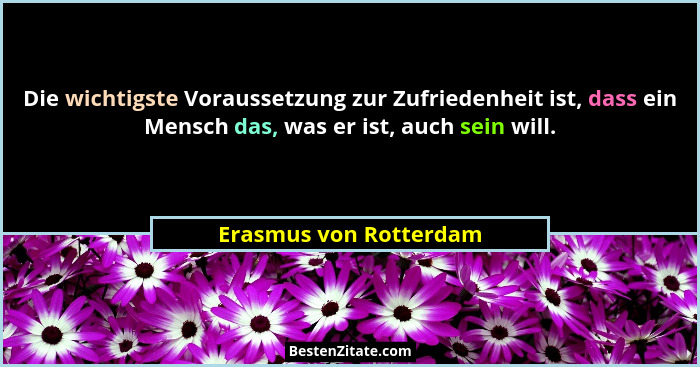 Die wichtigste Voraussetzung zur Zufriedenheit ist, dass ein Mensch das, was er ist, auch sein will.... - Erasmus von Rotterdam