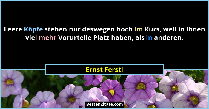 Leere Köpfe stehen nur deswegen hoch im Kurs, weil in ihnen viel mehr Vorurteile Platz haben, als in anderen.... - Ernst Ferstl