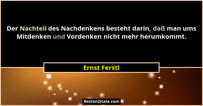 Der Nachteil des Nachdenkens besteht darin, daß man ums Mitdenken und Vordenken nicht mehr herumkommt.... - Ernst Ferstl