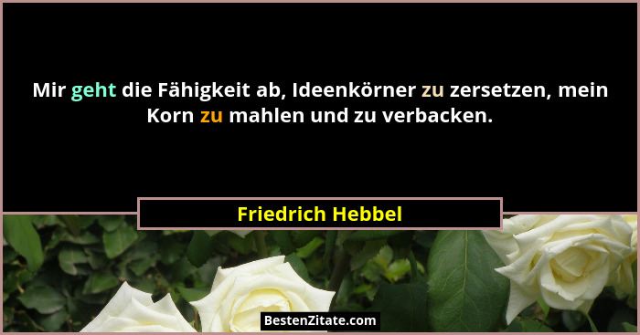Mir geht die Fähigkeit ab, Ideenkörner zu zersetzen, mein Korn zu mahlen und zu verbacken.... - Friedrich Hebbel