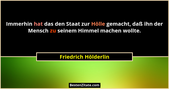 Immerhin hat das den Staat zur Hölle gemacht, daß ihn der Mensch zu seinem Himmel machen wollte.... - Friedrich Hölderlin