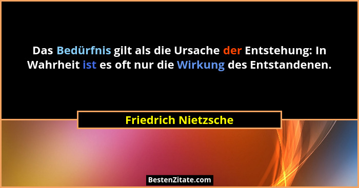 Das Bedürfnis gilt als die Ursache der Entstehung: In Wahrheit ist es oft nur die Wirkung des Entstandenen.... - Friedrich Nietzsche