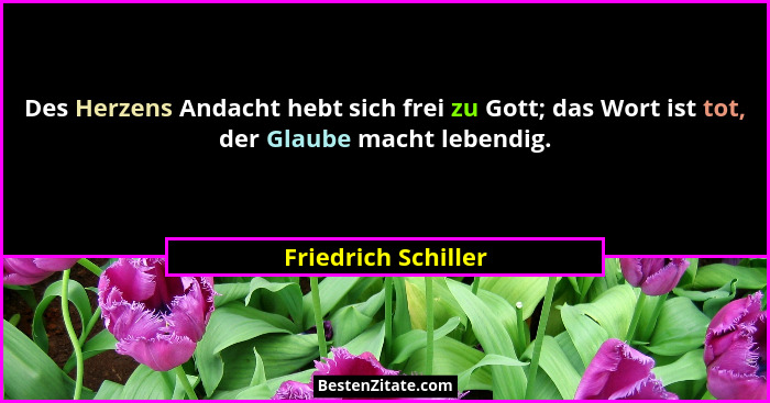 Des Herzens Andacht hebt sich frei zu Gott; das Wort ist tot, der Glaube macht lebendig.... - Friedrich Schiller